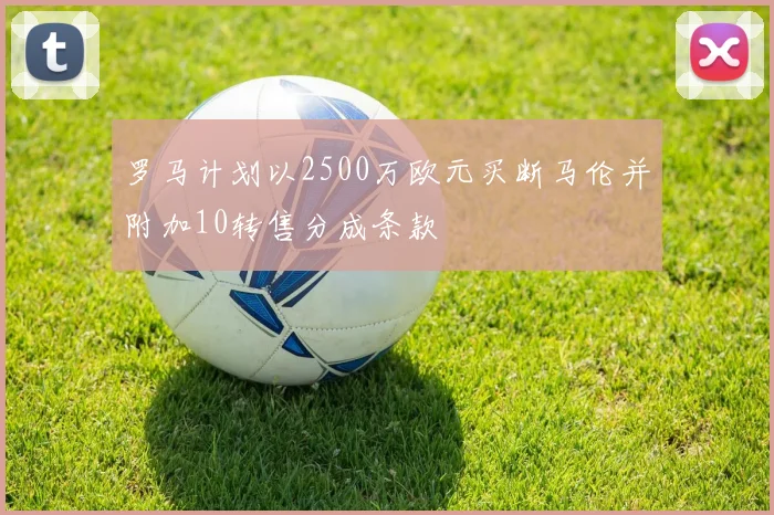 罗马计划以2500万欧元买断马伦并附加10转售分成条款