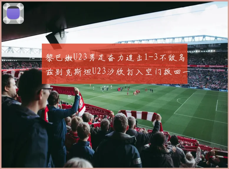 黎巴嫩U23男足奋力追击1-3不敌乌兹别克斯坦U23沙欣打入空门扳回一城