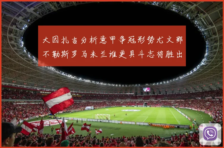 大因扎吉分析意甲争冠形势尤文那不勒斯罗马米兰谁更具斗志将胜出