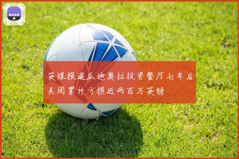 英媒报道瓜迪奥拉投资餐厅七年后关闭累计亏损近两百万英镑