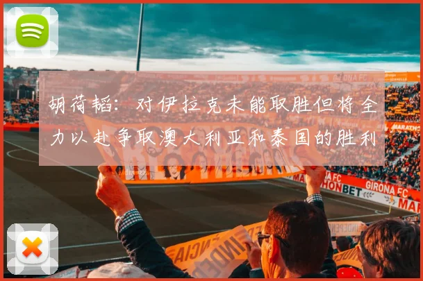 胡荷韬：对伊拉克未能取胜但将全力以赴争取澳大利亚和泰国的胜利