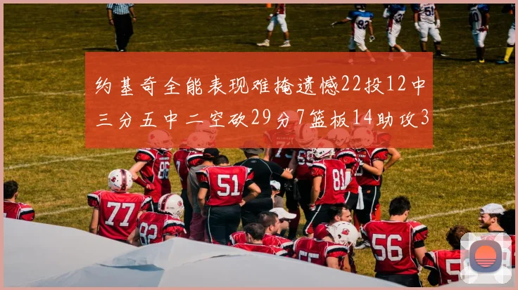 约基奇全能表现难掩遗憾22投12中三分五中二空砍29分7篮板14助攻3抢断
