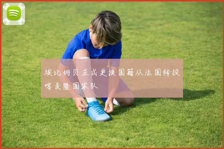 埃比姆贝正式更换国籍从法国转投喀麦隆国家队