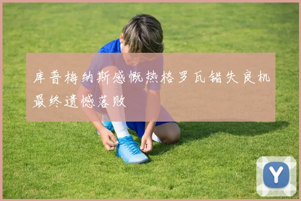 库普梅纳斯感慨热格罗瓦错失良机最终遗憾落败