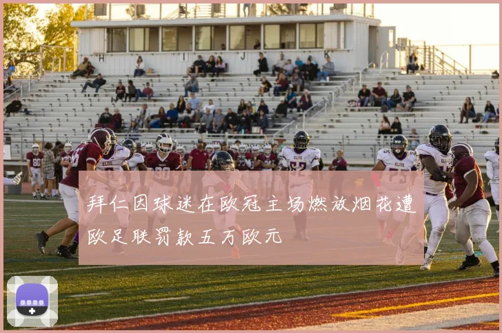拜仁因球迷在欧冠主场燃放烟花遭欧足联罚款五万欧元
