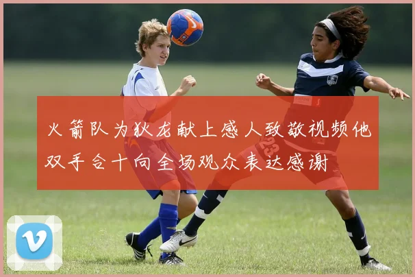 火箭队为狄龙献上感人致敬视频他双手合十向全场观众表达感谢