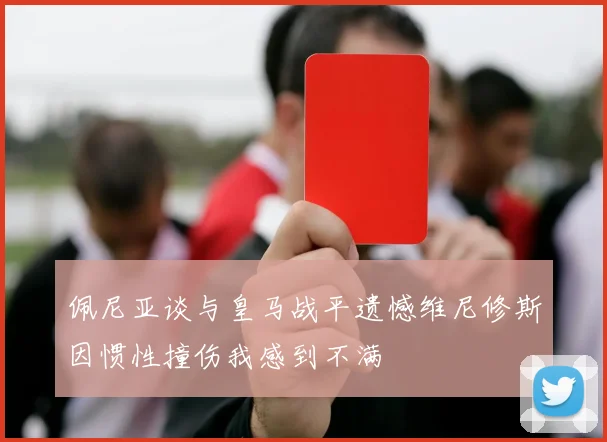 佩尼亚谈与皇马战平遗憾维尼修斯因惯性撞伤我感到不满