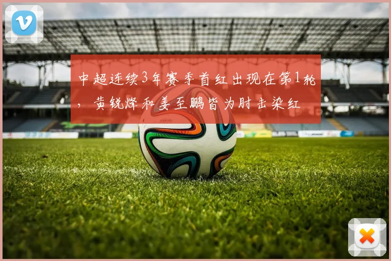 中超连续3年赛季首红出现在第1轮，黄锐烽和姜至鹏皆为肘击染红