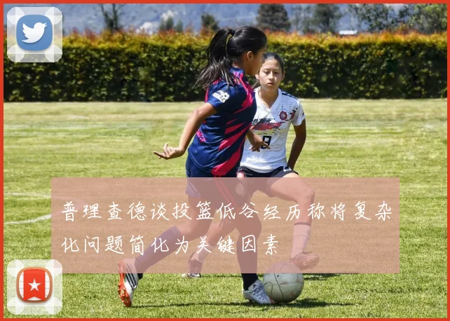 普理查德谈投篮低谷经历称将复杂化问题简化为关键因素