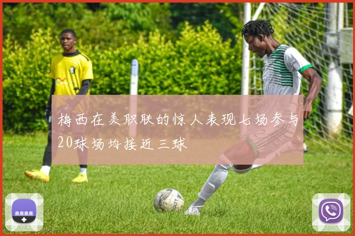 梅西在美职联的惊人表现七场参与20球场均接近三球
