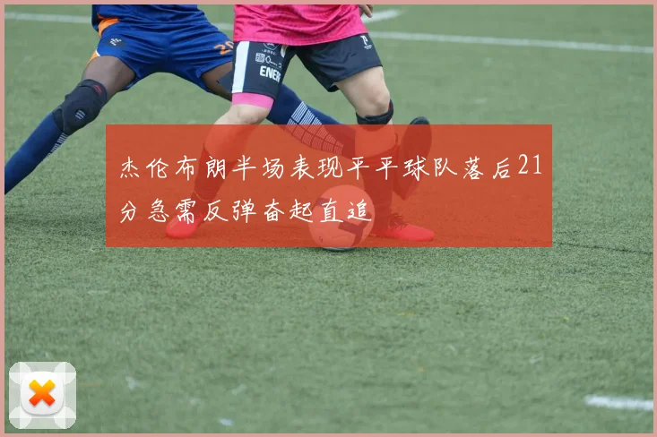 杰伦布朗半场表现平平球队落后21分急需反弹奋起直追