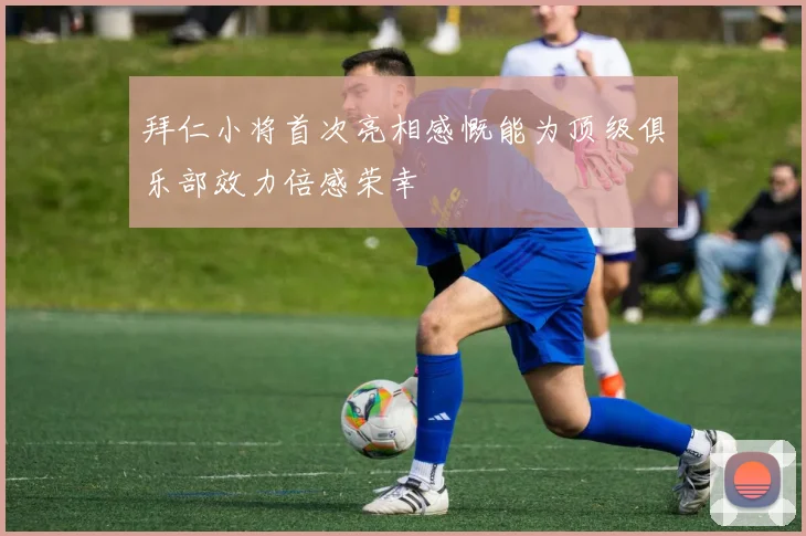 拜仁小将首次亮相感慨能为顶级俱乐部效力倍感荣幸