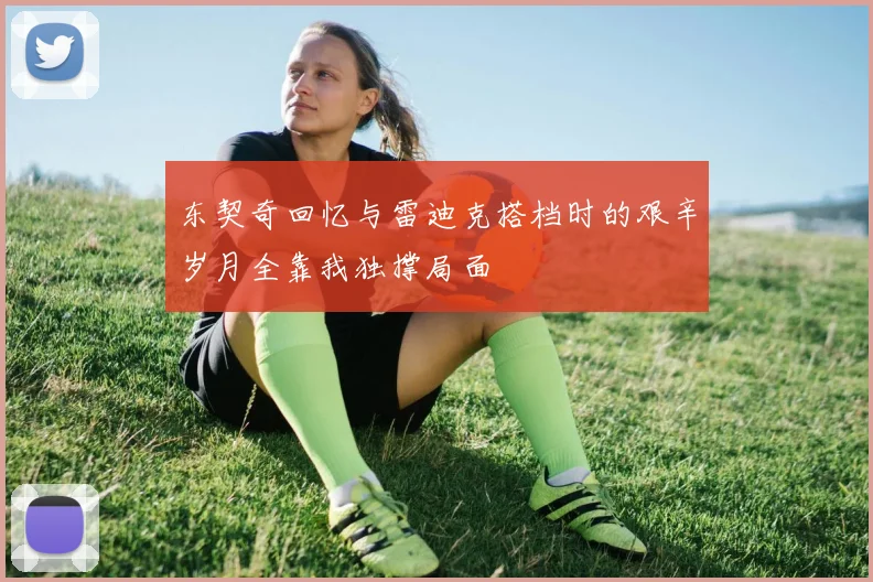 东契奇回忆与雷迪克搭档时的艰辛岁月全靠我独撑局面
