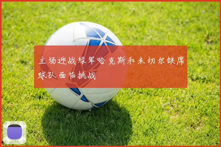 主场迎战绿军哈克斯和米切尔缺席球队面临挑战