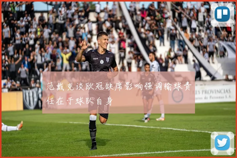 范戴克谈欧冠缺席影响强调输球责任在于球队自身
