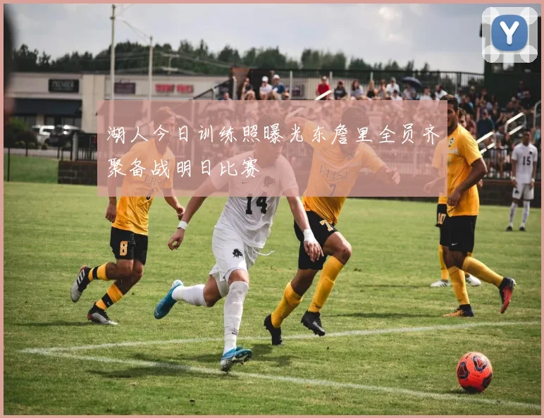 湖人今日训练照曝光东詹里全员齐聚备战明日比赛