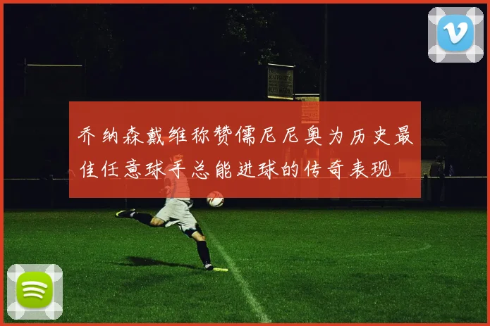 乔纳森戴维称赞儒尼尼奥为历史最佳任意球手总能进球的传奇表现
