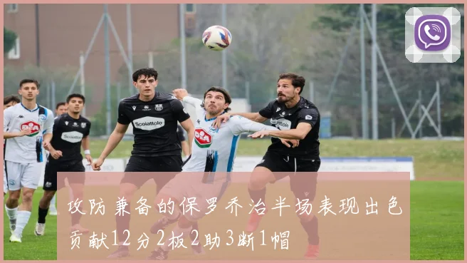 攻防兼备的保罗乔治半场表现出色贡献12分2板2助3断1帽