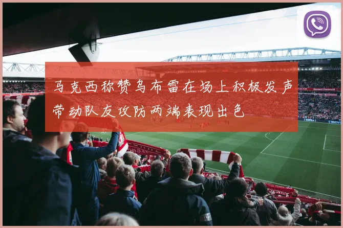 马克西称赞乌布雷在场上积极发声带动队友攻防两端表现出色