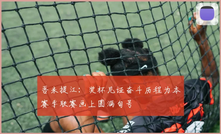 吾米提江：奖杯见证奋斗历程为本赛季联赛画上圆满句号