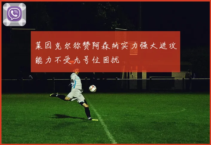 莱因克尔称赞阿森纳实力强大进攻能力不受九号位困扰
