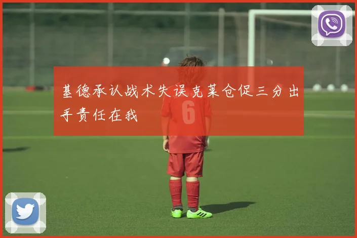 基德承认战术失误克莱仓促三分出手责任在我
