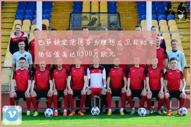 巴萨锁定范德芬为理想后卫目标市场估值高达6500万欧元