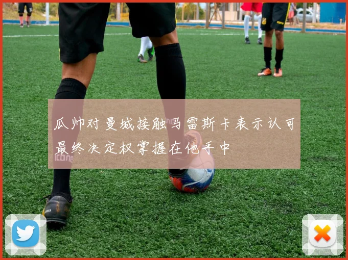 瓜帅对曼城接触马雷斯卡表示认可最终决定权掌握在他手中