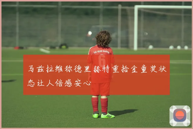马兹拉维称德里赫特重拾金童奖状态让人倍感安心