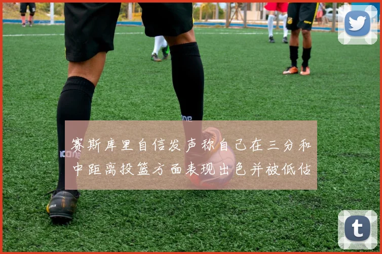 赛斯库里自信发声称自己在三分和中距离投篮方面表现出色并被低估