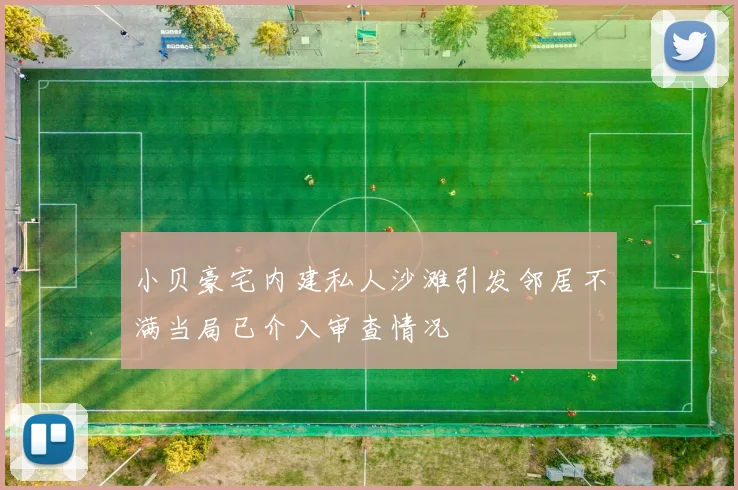 小贝豪宅内建私人沙滩引发邻居不满当局已介入审查情况