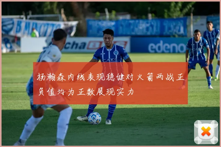 杨瀚森内线表现稳健对火箭两战正负值均为正数展现实力
