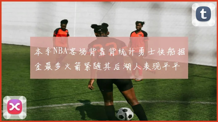 本季NBA客场背靠背统计勇士快船掘金最多火箭紧随其后湖人表现平平
