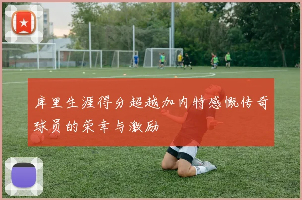 库里生涯得分超越加内特感慨传奇球员的荣幸与激励