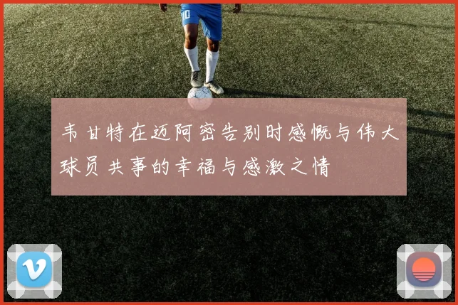 韦甘特在迈阿密告别时感慨与伟大球员共事的幸福与感激之情