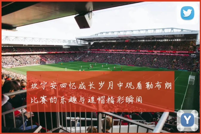 坎宁安回忆成长岁月中观看勒布朗比赛的乐趣与追帽精彩瞬间
