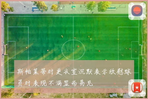 斯帕莱蒂对更衣室沉默表示欣慰球员对表现不满显而易见