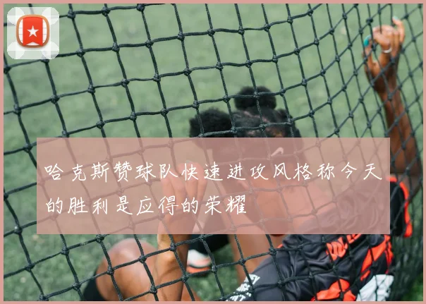 哈克斯赞球队快速进攻风格称今天的胜利是应得的荣耀