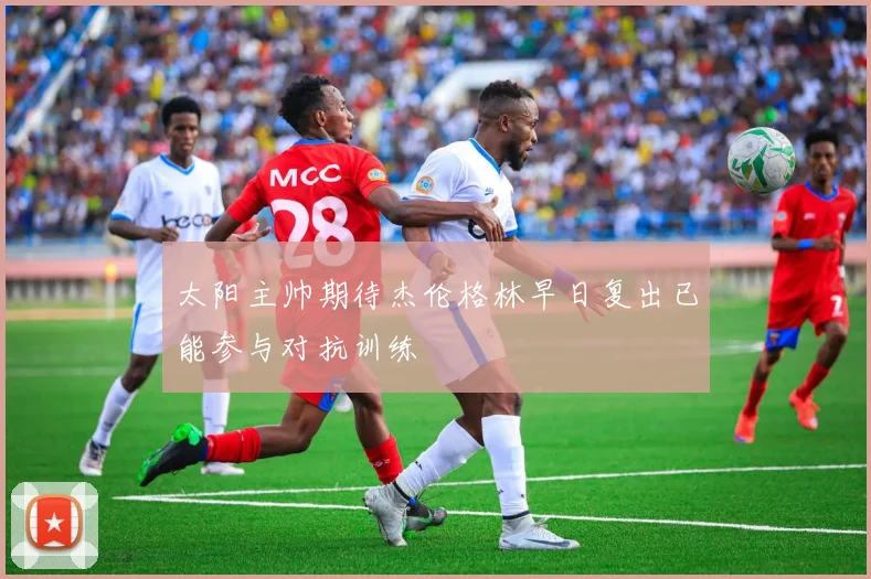 太阳主帅期待杰伦格林早日复出已能参与对抗训练
