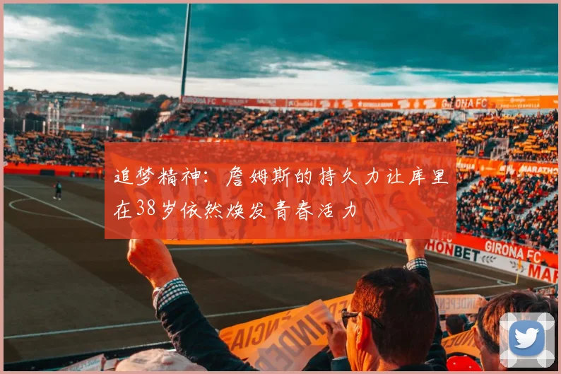 追梦精神：詹姆斯的持久力让库里在38岁依然焕发青春活力