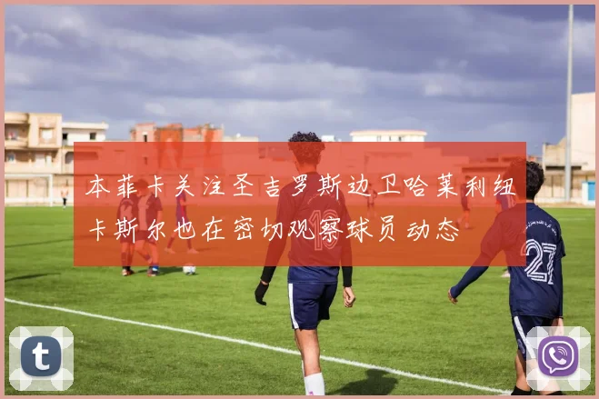 本菲卡关注圣吉罗斯边卫哈莱利纽卡斯尔也在密切观察球员动态