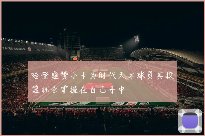 哈登盛赞小卡为时代天才球员其投篮机会掌握在自己手中