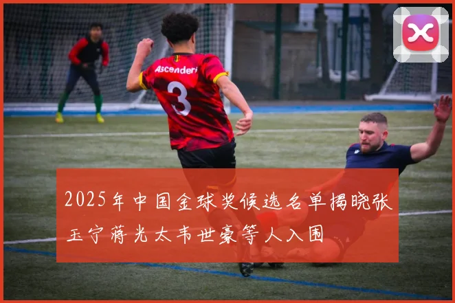 2025年中国金球奖候选名单揭晓张玉宁蒋光太韦世豪等人入围