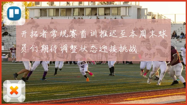 开拓者常规赛首训推迟至本周末球员们期待调整状态迎接挑战