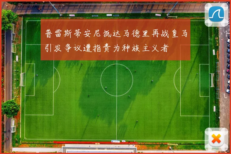 普雷斯蒂安尼抵达马德里再战皇马引发争议遭指责为种族主义者