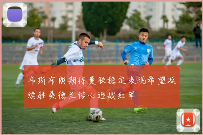 韦斯布朗期待曼联稳定表现希望延续胜桑德兰信心迎战红军
