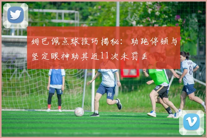 姆巴佩点球技巧揭秘：助跑停顿与坚定眼神助其近11次未罚丢