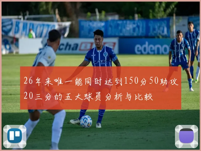 26年来唯一能同时达到150分50助攻20三分的五大球员分析与比较