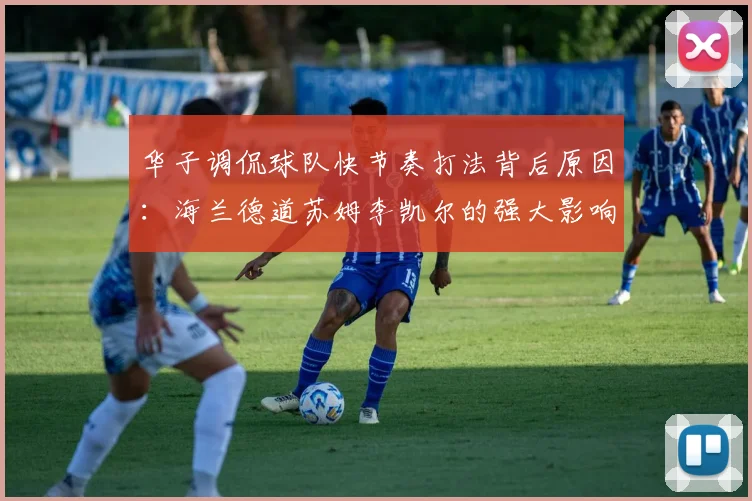 华子调侃球队快节奏打法背后原因：海兰德道苏姆李凯尔的强大影响力