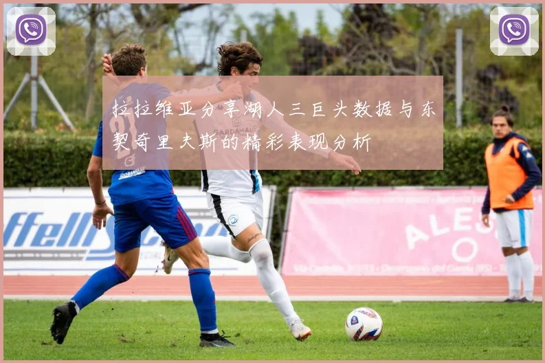 拉拉维亚分享湖人三巨头数据与东契奇里夫斯的精彩表现分析